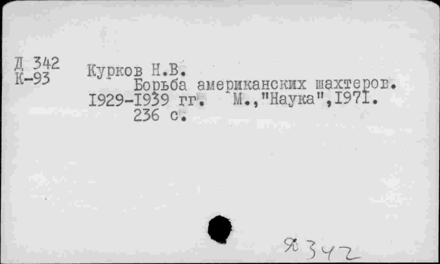 ﻿Д 342
К-93
Курков Н.В.
Борьба американских шахтеров.
1929-1939 гг. М.,’’Наука ",1971.
236 с.